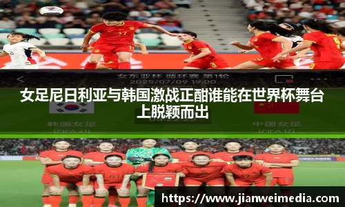 女足尼日利亚与韩国激战正酣谁能在世界杯舞台上脱颖而出