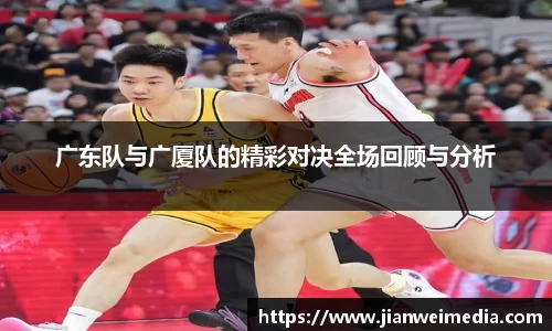 广东队与广厦队的精彩对决全场回顾与分析