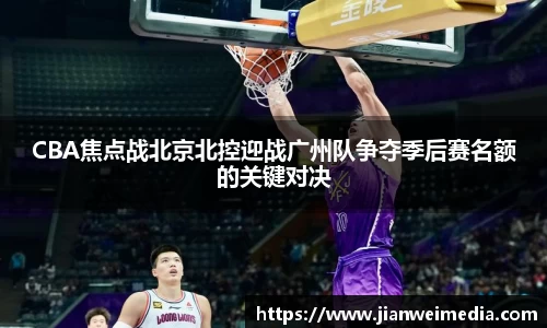 CBA焦点战北京北控迎战广州队争夺季后赛名额的关键对决