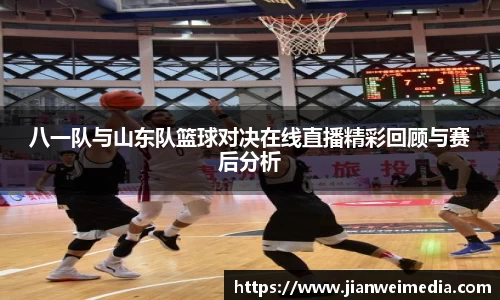八一队与山东队篮球对决在线直播精彩回顾与赛后分析