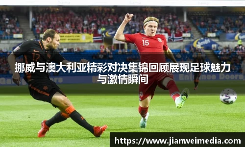 挪威与澳大利亚精彩对决集锦回顾展现足球魅力与激情瞬间