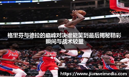 格里芬与德拉的巅峰对决谁能笑到最后揭秘精彩瞬间与战术较量