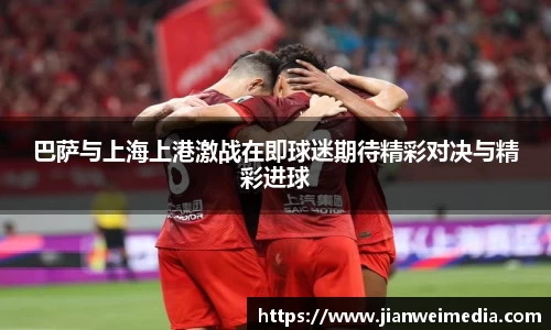 巴萨与上海上港激战在即球迷期待精彩对决与精彩进球