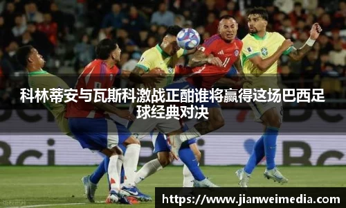科林蒂安与瓦斯科激战正酣谁将赢得这场巴西足球经典对决