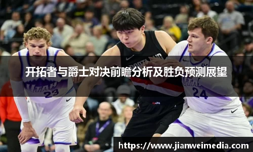 开拓者与爵士对决前瞻分析及胜负预测展望