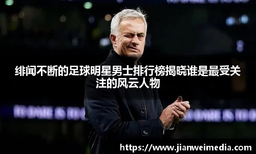 绯闻不断的足球明星男士排行榜揭晓谁是最受关注的风云人物