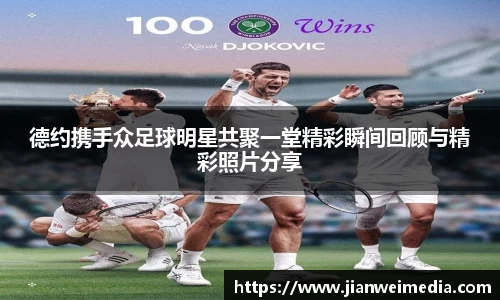 德约携手众足球明星共聚一堂精彩瞬间回顾与精彩照片分享