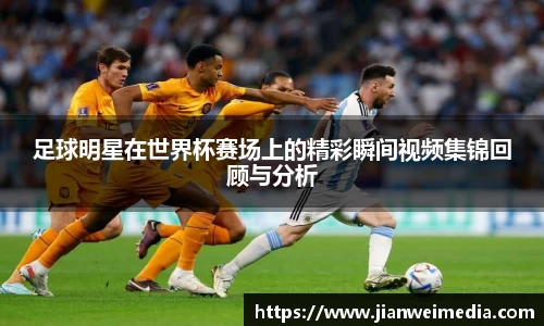 足球明星在世界杯赛场上的精彩瞬间视频集锦回顾与分析