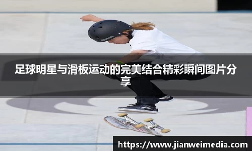 足球明星与滑板运动的完美结合精彩瞬间图片分享